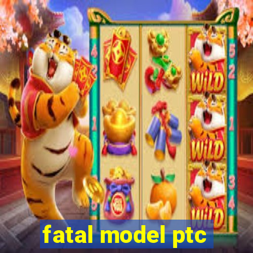 fatal model ptc